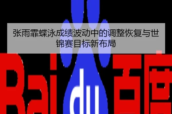 张雨霏蝶泳成绩波动中的调整恢复与世锦赛目标新布局