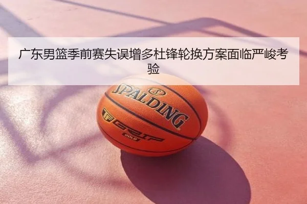 广东男篮季前赛失误增多杜锋轮换方案面临严峻考验