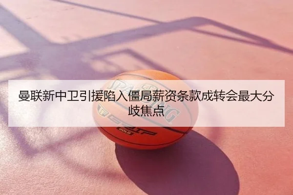 曼联新中卫引援陷入僵局薪资条款成转会最大分歧焦点