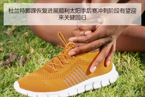杜兰特脚踝恢复进展顺利太阳季后赛冲刺阶段有望迎来关键回归