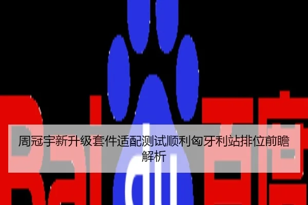 周冠宇新升级套件适配测试顺利匈牙利站排位前瞻解析