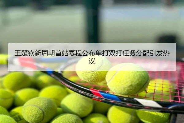 王楚钦新周期首站赛程公布单打双打任务分配引发热议