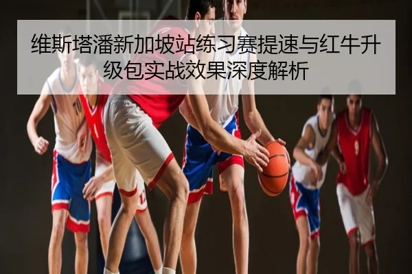 维斯塔潘新加坡站练习赛提速与红牛升级包实战效果深度解析