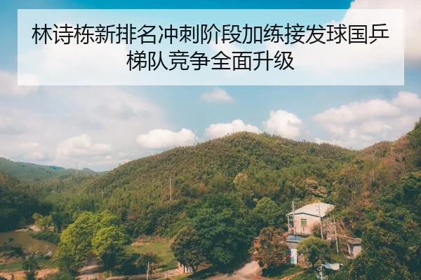 林诗栋新排名冲刺阶段加练接发球国乒梯队竞争全面升级
