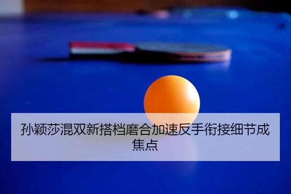 孙颖莎混双新搭档磨合加速反手衔接细节成焦点