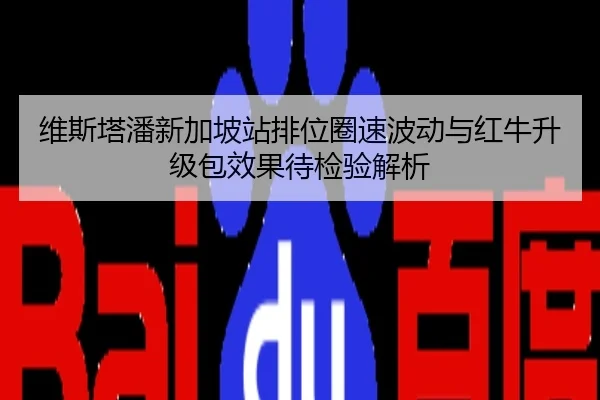维斯塔潘新加坡站排位圈速波动与红牛升级包效果待检验解析
