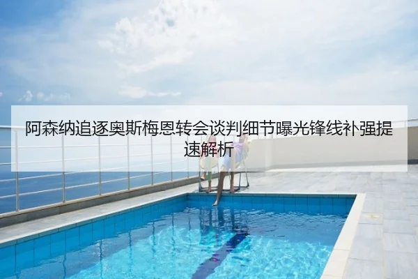 阿森纳追逐奥斯梅恩转会谈判细节曝光锋线补强提速解析