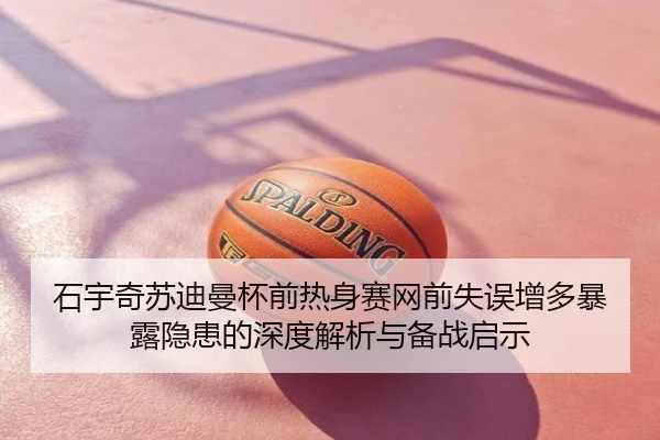石宇奇苏迪曼杯前热身赛网前失误增多暴露隐患的深度解析与备战启示