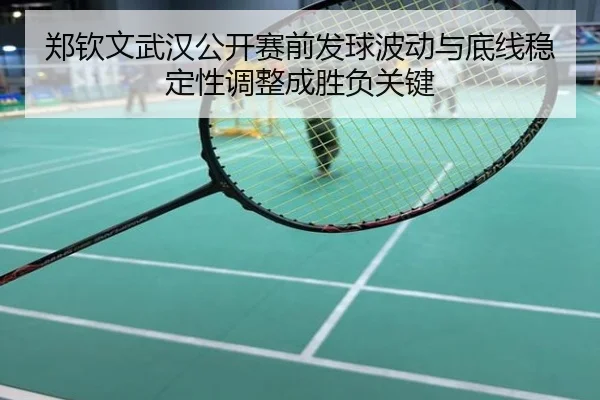 郑钦文武汉公开赛前发球波动与底线稳定性调整成胜负关键